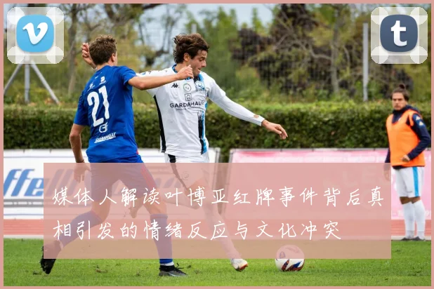 媒体人解读叶博亚红牌事件背后真相引发的情绪反应与文化冲突