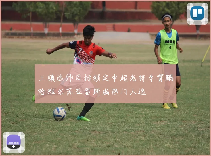 三镇选帅目标锁定中超老将李霄鹏哈维尔苏亚雷斯成热门人选