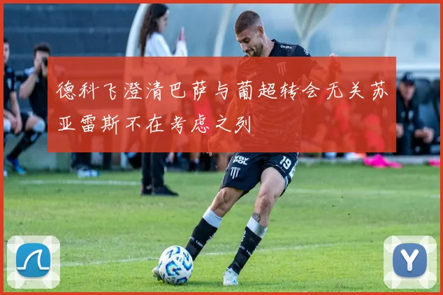 德科飞澄清巴萨与葡超转会无关苏亚雷斯不在考虑之列