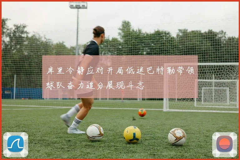 库里冷静应对开局低迷巴特勒带领球队奋力追分展现斗志