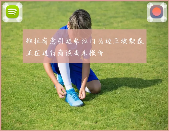 维拉有意引进弗拉门戈边卫埃默森正在进行商谈尚未报价