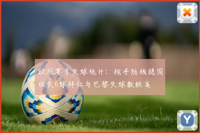 欧冠赛季失球统计：枪手防线稳固仅失6球拜仁与巴黎失球数较高