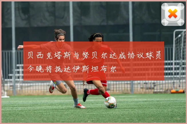贝西克塔斯与努贝尔达成协议球员今晚将抵达伊斯坦布尔