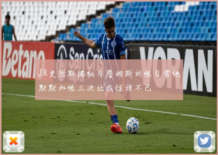 JR史密斯揭秘与詹姆斯训练日常他默默加练三次让我惊讶不已