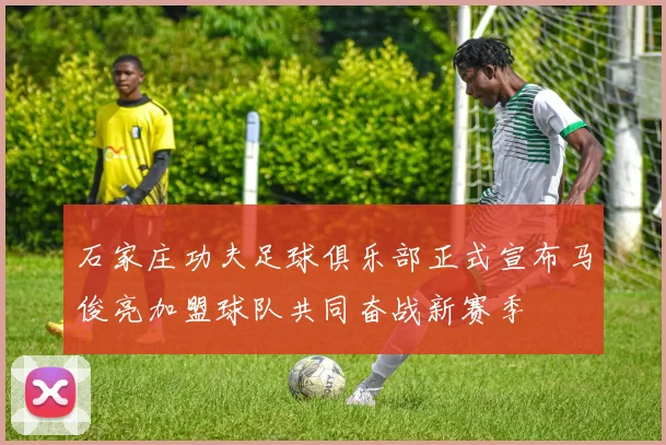 石家庄功夫足球俱乐部正式宣布马俊亮加盟球队共同奋战新赛季