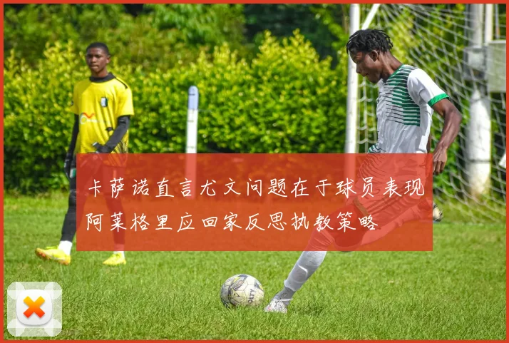 卡萨诺直言尤文问题在于球员表现阿莱格里应回家反思执教策略