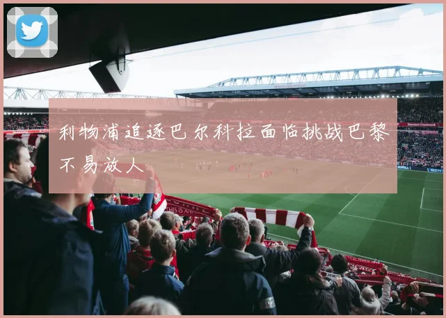 利物浦追逐巴尔科拉面临挑战巴黎不易放人