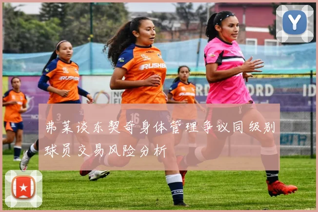 弗莱谈东契奇身体管理争议同级别球员交易风险分析