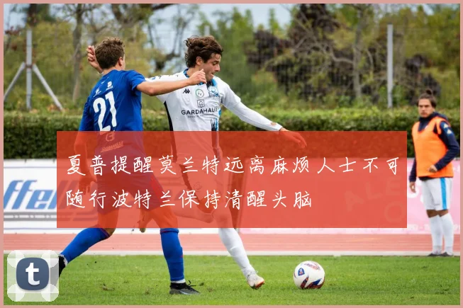 夏普提醒莫兰特远离麻烦人士不可随行波特兰保持清醒头脑