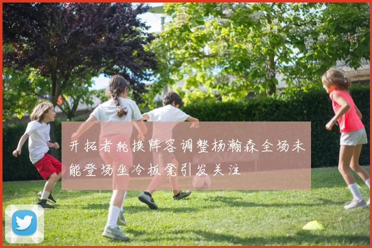 开拓者轮换阵容调整杨瀚森全场未能登场坐冷板凳引发关注