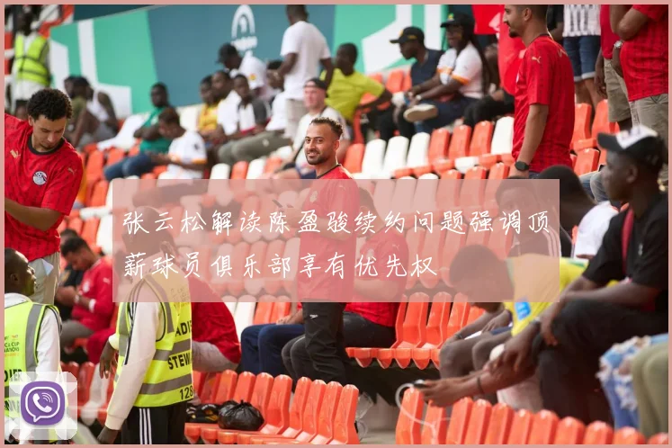 张云松解读陈盈骏续约问题强调顶薪球员俱乐部享有优先权