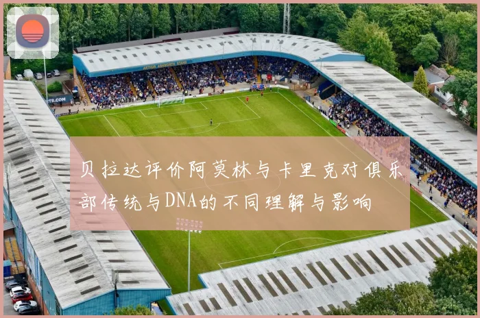 贝拉达评价阿莫林与卡里克对俱乐部传统与DNA的不同理解与影响