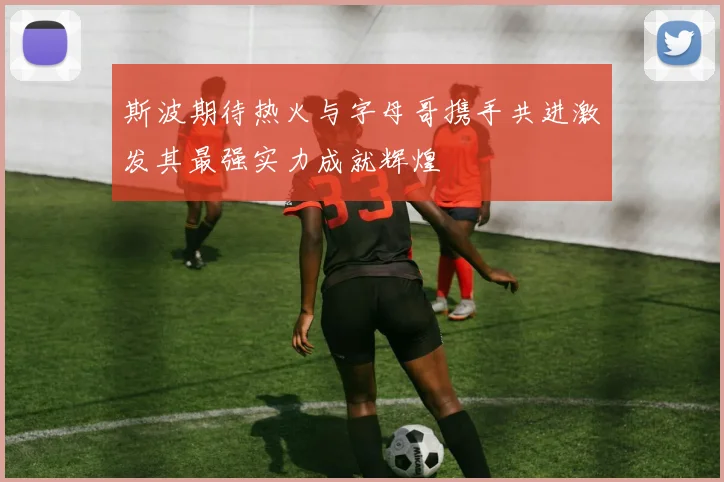 斯波期待热火与字母哥携手共进激发其最强实力成就辉煌