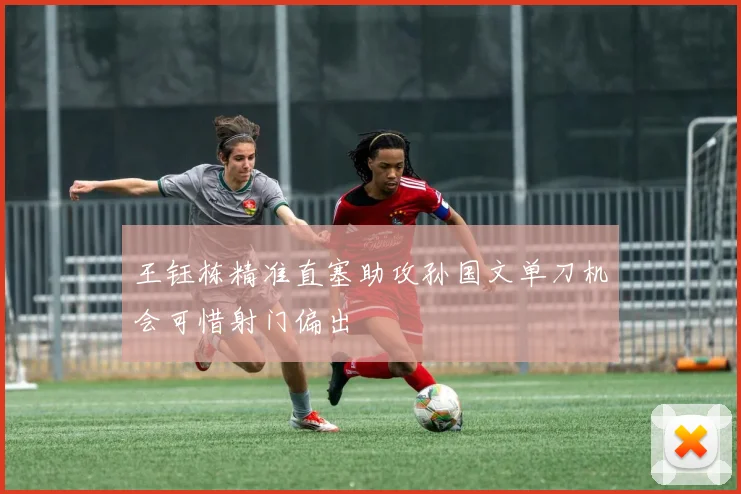 王钰栋精准直塞助攻孙国文单刀机会可惜射门偏出