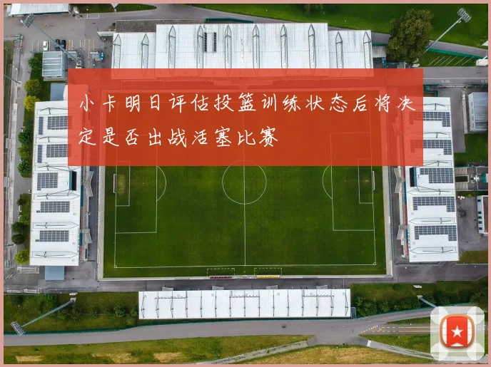 小卡明日评估投篮训练状态后将决定是否出战活塞比赛