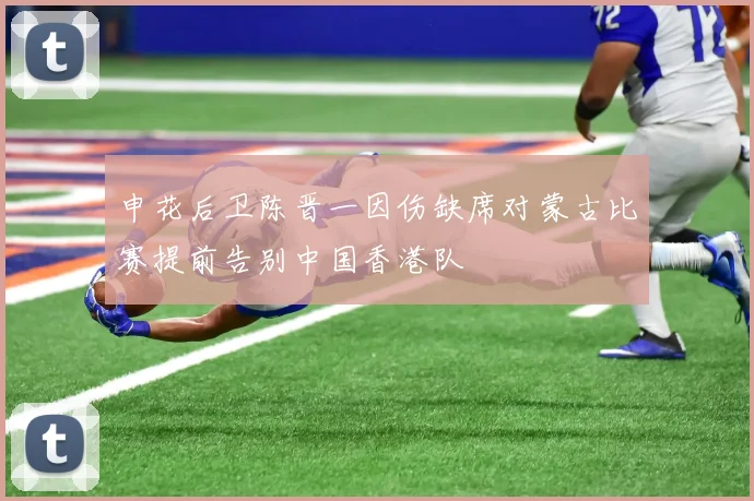 申花后卫陈晋一因伤缺席对蒙古比赛提前告别中国香港队