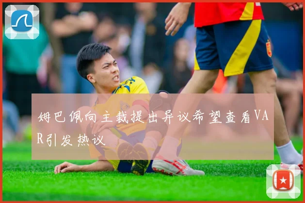 姆巴佩向主裁提出异议希望查看VAR引发热议