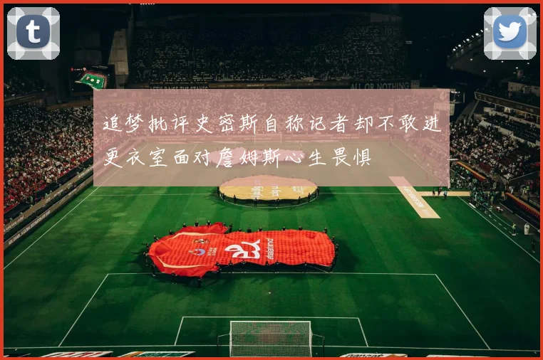 追梦批评史密斯自称记者却不敢进更衣室面对詹姆斯心生畏惧