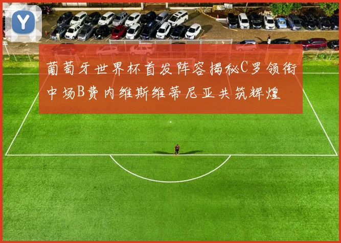 葡萄牙世界杯首发阵容揭秘C罗领衔中场B费内维斯维蒂尼亚共筑辉煌