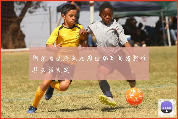 阿尔马达未来几周出场时间将影响其去留决定