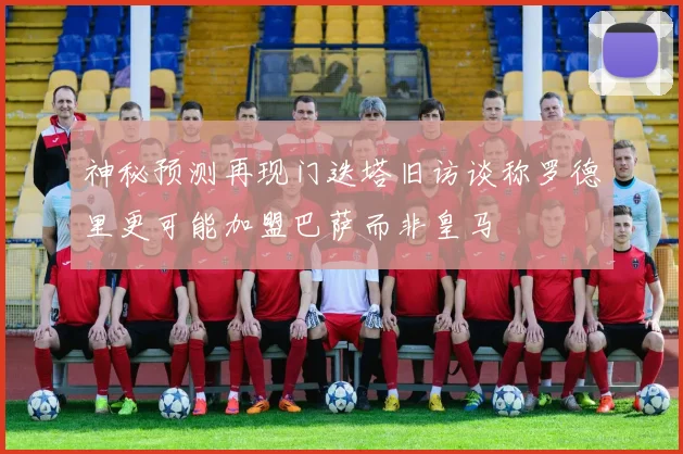 神秘预测再现门迭塔旧访谈称罗德里更可能加盟巴萨而非皇马