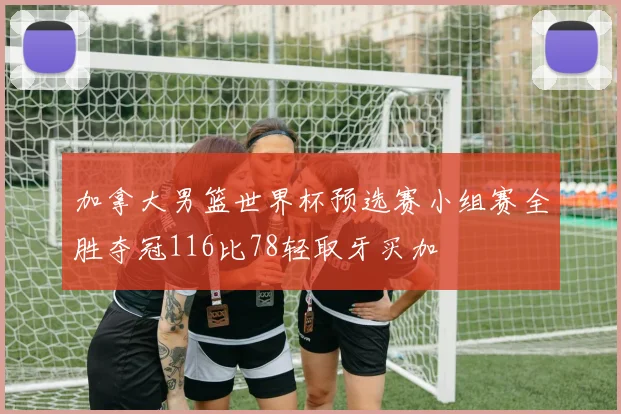 加拿大男篮世界杯预选赛小组赛全胜夺冠116比78轻取牙买加