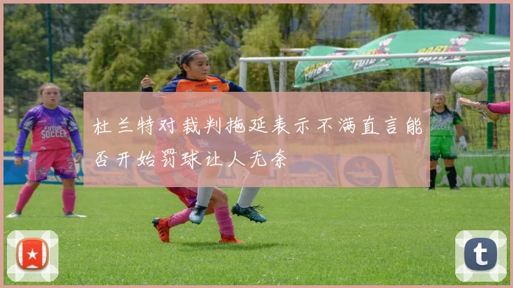 杜兰特对裁判拖延表示不满直言能否开始罚球让人无奈