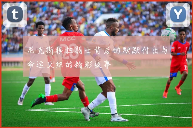 尼克斯横扫骑士背后的默默付出与命运交织的精彩故事