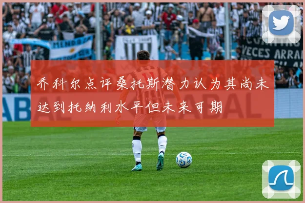 乔科尔点评桑托斯潜力认为其尚未达到托纳利水平但未来可期