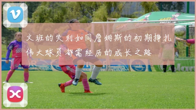 文班的失利如同詹姆斯的初期挣扎伟大球员都需经历的成长之路