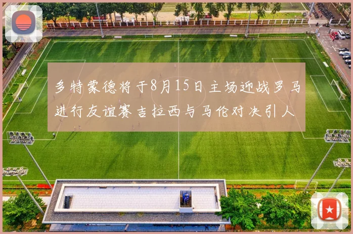 多特蒙德将于8月15日主场迎战罗马进行友谊赛吉拉西与马伦对决引人期待