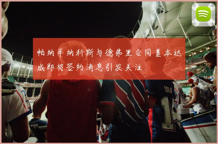 帕纳辛纳科斯与德弗里合同基本达成即将签约消息引发关注
