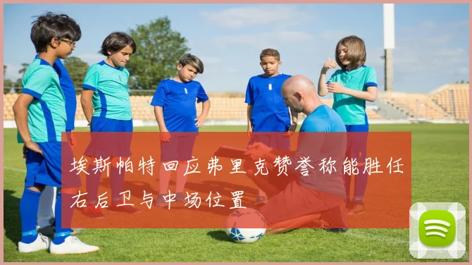 埃斯帕特回应弗里克赞誉称能胜任右后卫与中场位置