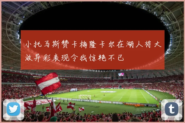 小托马斯赞卡梅隆卡尔在湖人将大放异彩表现令我惊艳不已