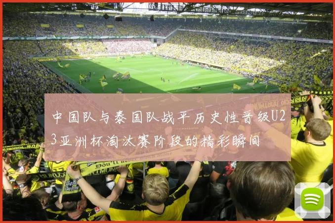 中国队与泰国队战平历史性晋级U23亚洲杯淘汰赛阶段的精彩瞬间