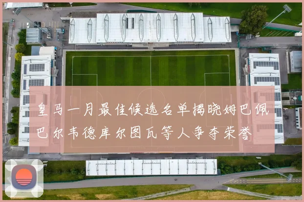 皇马一月最佳候选名单揭晓姆巴佩巴尔韦德库尔图瓦等人争夺荣誉