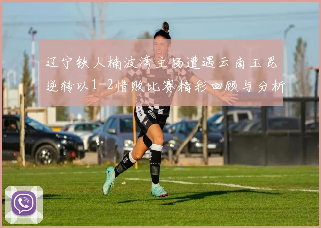 辽宁铁人楠波湾主场遭遇云南玉昆逆转以1-2惜败比赛精彩回顾与分析