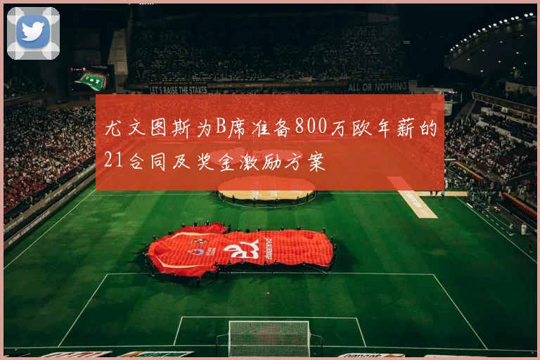 尤文图斯为B席准备800万欧年薪的21合同及奖金激励方案