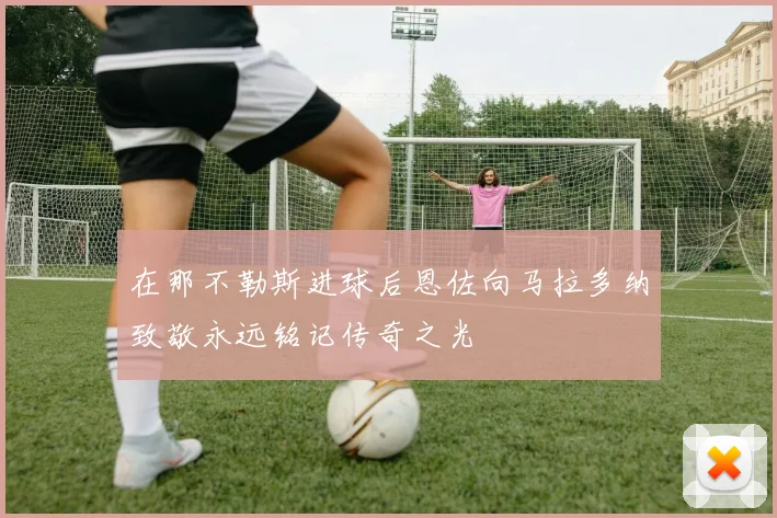 在那不勒斯进球后恩佐向马拉多纳致敬永远铭记传奇之光