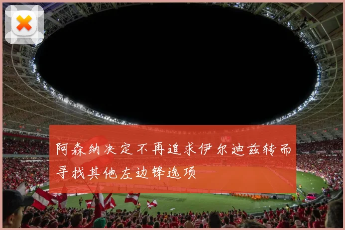 阿森纳决定不再追求伊尔迪兹转而寻找其他左边锋选项